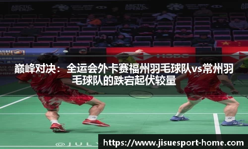 巅峰对决：全运会外卡赛福州羽毛球队vs常州羽毛球队的跌宕起伏较量