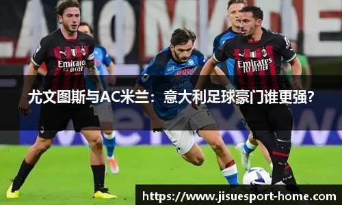 尤文图斯与AC米兰：意大利足球豪门谁更强？